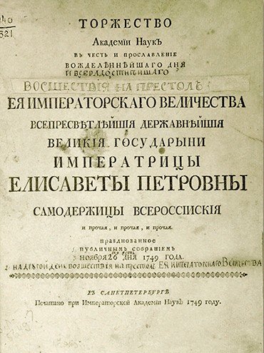 Титульный лист издания «Торжество Академии наук в честь и прославление вожделеннейшаго и всерадостнейшаго дня восшествия на престол Ея Императорскаго Величества всепресветлейшия державнейшия великия Государыни Императрицы Елисаветы Петровны Самодержицы Всероссийския и прочая, и прочая, и прочая празднованное публичным собранием на другой день возшествия на престол Ея императорскаго величества то есть ноября 26 дня 1749 года.». СПб.: Печатано при Императорской Академии наук, 1749. Российская национальная библиотека